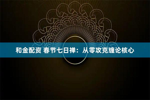 和金配资 春节七日禅：从零攻克缠论核心