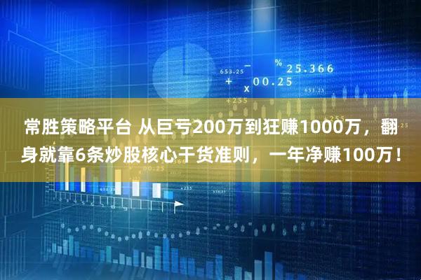 常胜策略平台 从巨亏200万到狂赚1000万，翻身就靠6条炒股核心干货准则，一年净赚100万！
