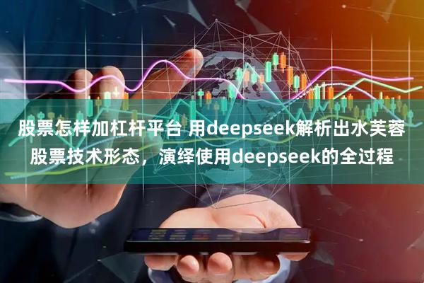 股票怎样加杠杆平台 用deepseek解析出水芙蓉股票技术形态，演绎使用deepseek的全过程