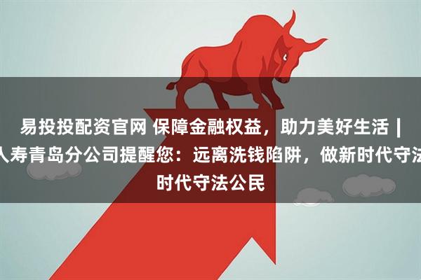 易投投配资官网 保障金融权益，助力美好生活∣长城人寿青岛分公司提醒您：远离洗钱陷阱，做新时代守法公民
