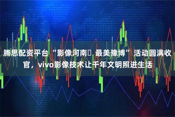 腾思配资平台 “影像河南・最美豫博” 活动圆满收官，vivo影像技术让千年文明照进生活