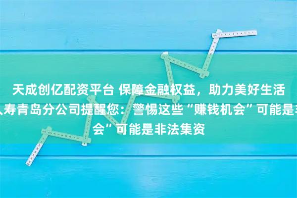 天成创亿配资平台 保障金融权益，助力美好生活∣长城人寿青岛分公司提醒您：警惕这些“赚钱机会”可能是非法集资