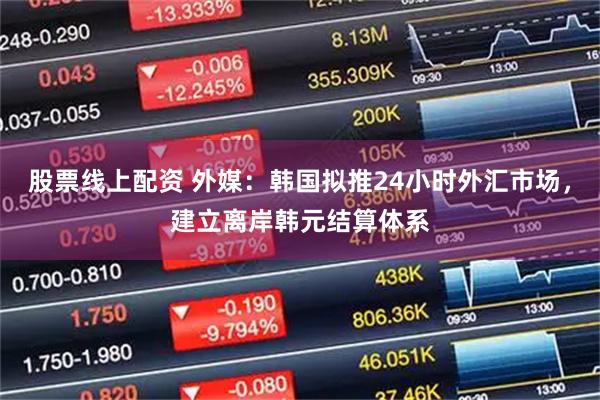 股票线上配资 外媒：韩国拟推24小时外汇市场，建立离岸韩元结算体系