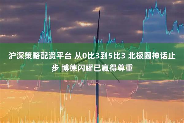 沪深策略配资平台 从0比3到5比3 北极圈神话止步 博德闪耀已赢得尊重