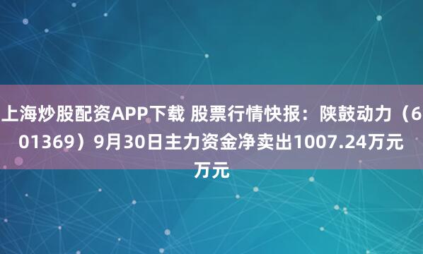 上海炒股配资APP下载 股票行情快报：陕鼓动力（601369）9月30日主力资金净卖出1007.24万元