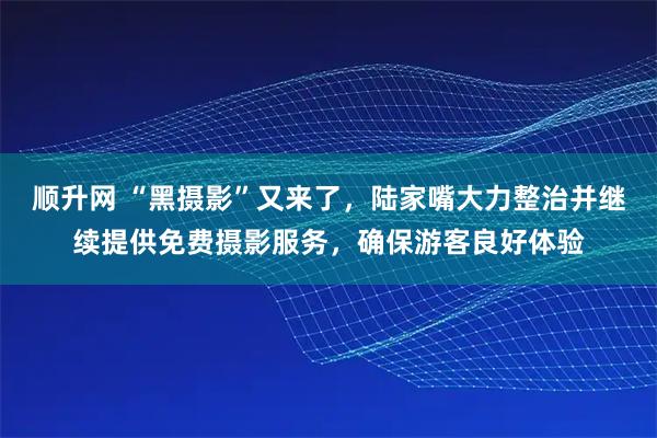 顺升网 “黑摄影”又来了，陆家嘴大力整治并继续提供免费摄影服务，确保游客良好体验