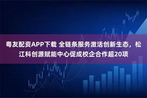 粤友配资APP下载 全链条服务激活创新生态，松江科创源赋能中心促成校企合作超20项