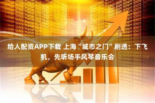 给人配资APP下载 上海“城市之门”剧透：下飞机，先听场手风琴音乐会