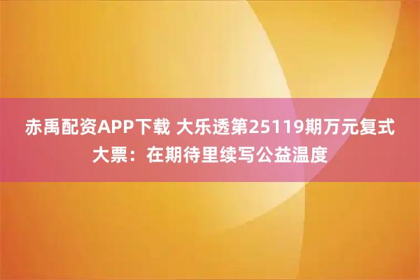 赤禹配资APP下载 大乐透第25119期万元复式大票：在期待里续写公益温度