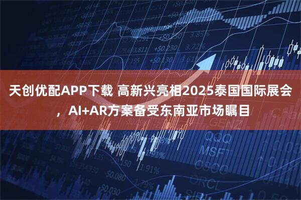天创优配APP下载 高新兴亮相2025泰国国际展会 ，AI+AR方案备受东南亚市场瞩目