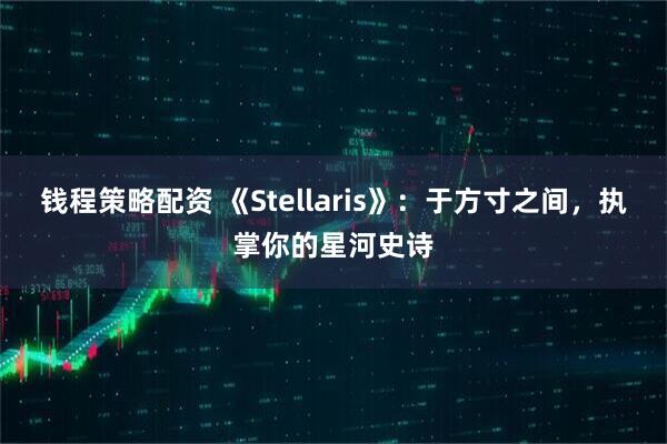 钱程策略配资 《Stellaris》:于方寸之间,执掌你的星河史诗