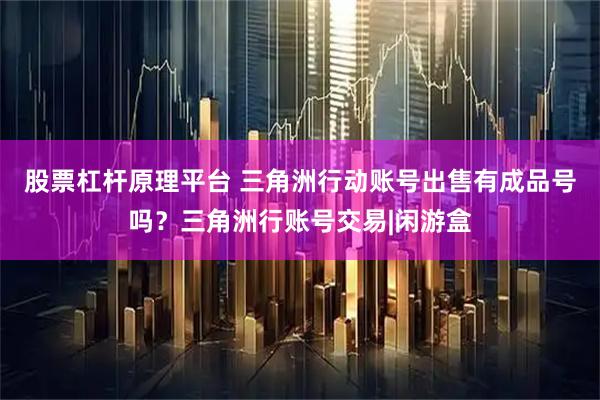 股票杠杆原理平台 三角洲行动账号出售有成品号吗?三角洲行账号交易|闲游盒