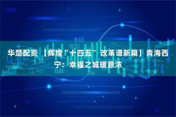 华楚配资 【辉煌“十四五” 改革谱新篇】青海西宁:幸福之城暖意浓