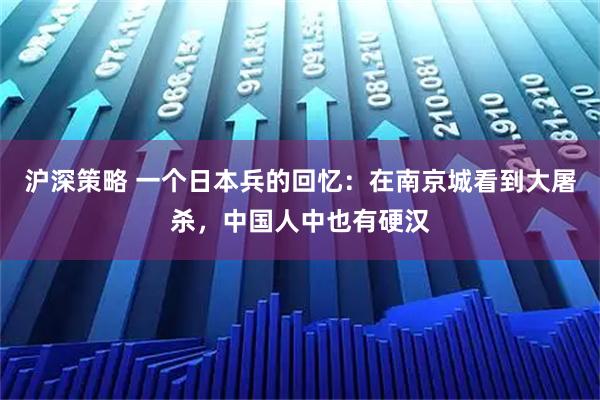 沪深策略 一个日本兵的回忆:在南京城看到大屠杀,中国人中也有硬汉
