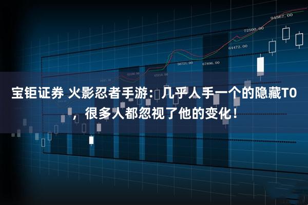 宝钜证券 火影忍者手游：几乎人手一个的隐藏T0，很多人都忽视了他的变化！