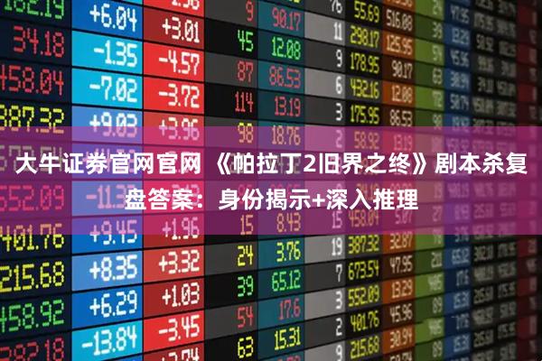 大牛证券官网官网 《帕拉丁2旧界之终》剧本杀复盘答案：身份揭示+深入推理