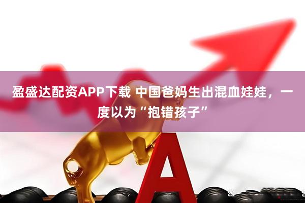 盈盛达配资APP下载 中国爸妈生出混血娃娃，一度以为“抱错孩子”