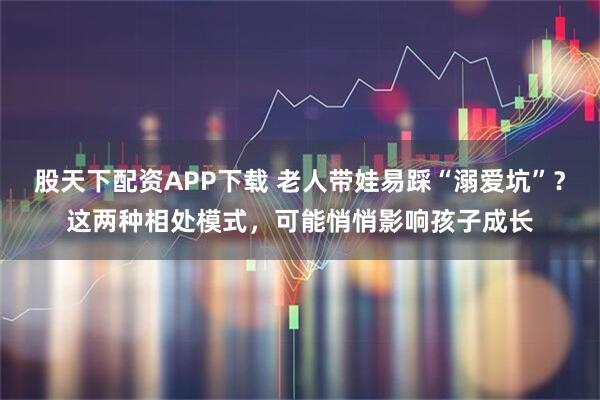 股天下配资APP下载 老人带娃易踩“溺爱坑”？这两种相处模式，可能悄悄影响孩子成长
