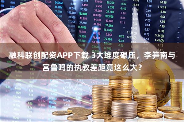 融科联创配资APP下载 3大维度碾压,李笋南与宫鲁鸣的执教差距竟这么大?