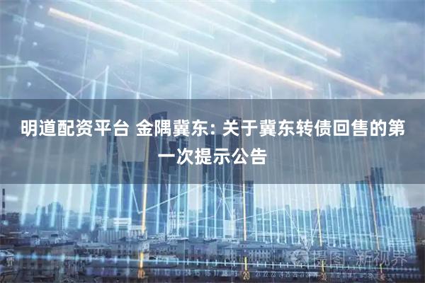 明道配资平台 金隅冀东: 关于冀东转债回售的第一次提示公告