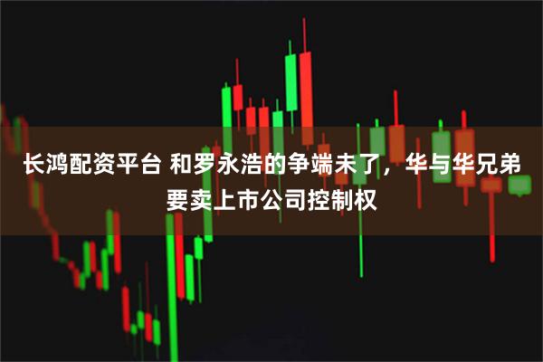 长鸿配资平台 和罗永浩的争端未了，华与华兄弟要卖上市公司控制权