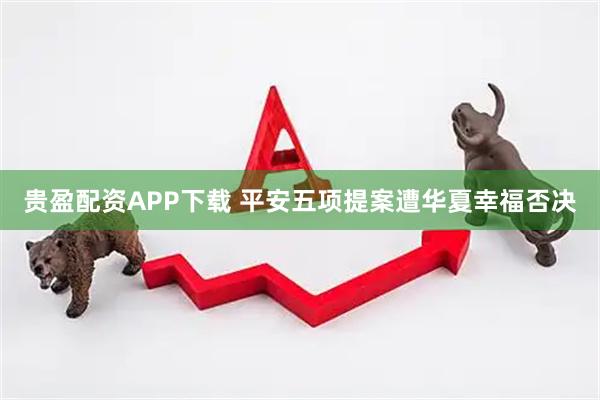 贵盈配资APP下载 平安五项提案遭华夏幸福否决