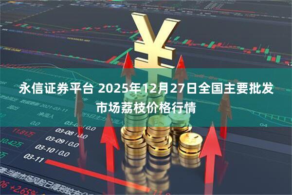 永信证券平台 2025年12月27日全国主要批发市场荔枝价格行情