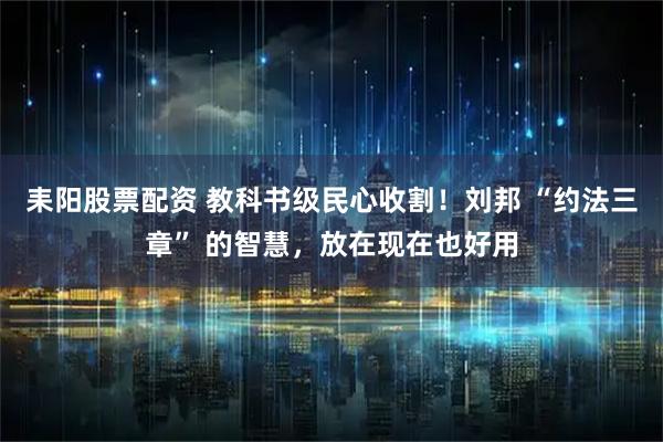 耒阳股票配资 教科书级民心收割！刘邦 “约法三章” 的智慧，放在现在也好用