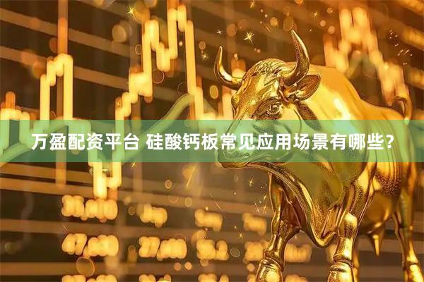 万盈配资平台 硅酸钙板常见应用场景有哪些？