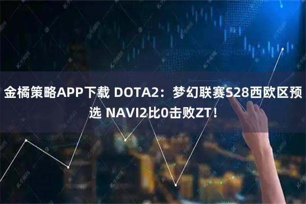 金橘策略APP下载 DOTA2：梦幻联赛S28西欧区预选 NAVI2比0击败ZT！