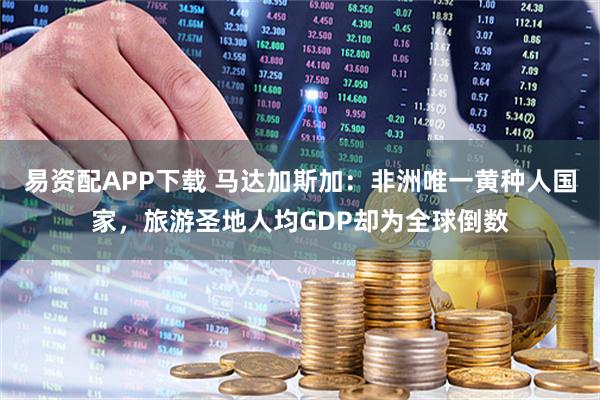 易资配APP下载 马达加斯加：非洲唯一黄种人国家，旅游圣地人均GDP却为全球倒数
