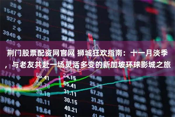 荆门股票配资网官网 狮城狂欢指南：十一月淡季，与老友共赴一场灵活多变的新加坡环球影城之旅
