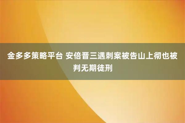 金多多策略平台 安倍晋三遇刺案被告山上彻也被判无期徒刑