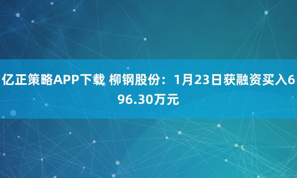 亿正策略APP下载 柳钢股份：1月23日获融资买入696.30万元