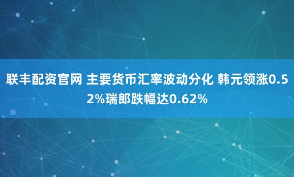 联丰配资官网 主要货币汇率波动分化 韩元领涨0.52%瑞郎跌幅达0.62%