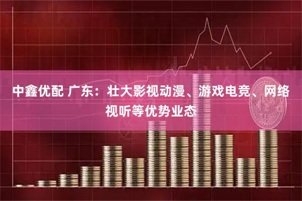 中鑫优配 广东：壮大影视动漫、游戏电竞、网络视听等优势业态