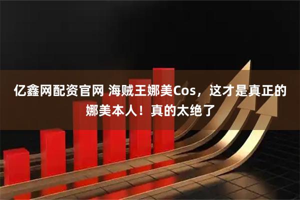 亿鑫网配资官网 海贼王娜美Cos，这才是真正的娜美本人！真的太绝了