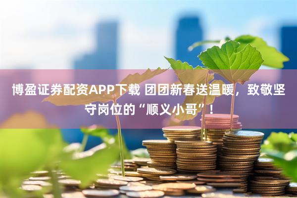 博盈证券配资APP下载 团团新春送温暖，致敬坚守岗位的“顺义小哥”！