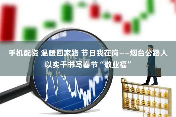 手机配资 温暖回家路 节日我在岗——烟台公路人以实干书写春节“敬业福”