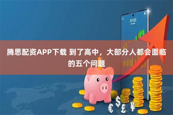 腾思配资APP下载 到了高中，大部分人都会面临的五个问题