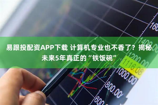 易跟投配资APP下载 计算机专业也不香了？揭秘未来5年真正的“铁饭碗”