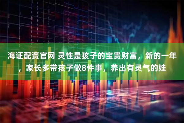 海证配资官网 灵性是孩子的宝贵财富，新的一年，家长多带孩子做8件事，养出有灵气的娃