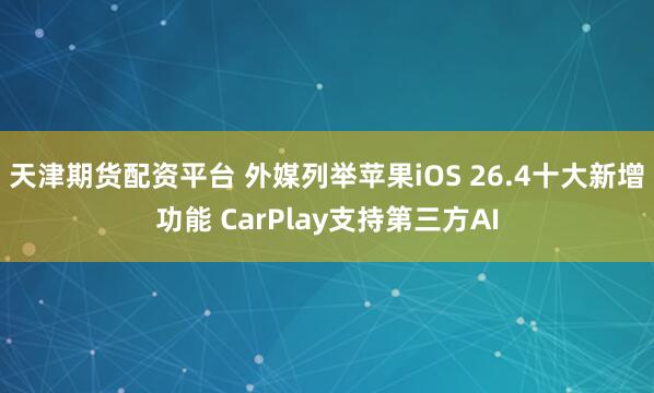 天津期货配资平台 外媒列举苹果iOS 26.4十大新增功能 CarPlay支持第三方AI