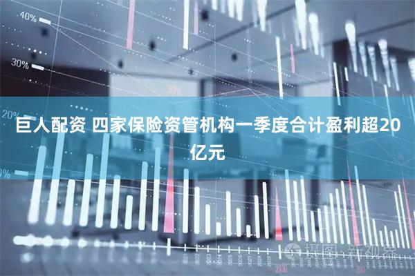 巨人配资 四家保险资管机构一季度合计盈利超20亿元