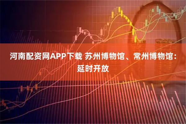河南配资网APP下载 苏州博物馆、常州博物馆：延时开放