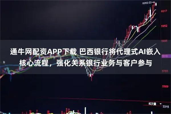 通牛网配资APP下载 巴西银行将代理式AI嵌入核心流程,强化关系银行业务与客户参与