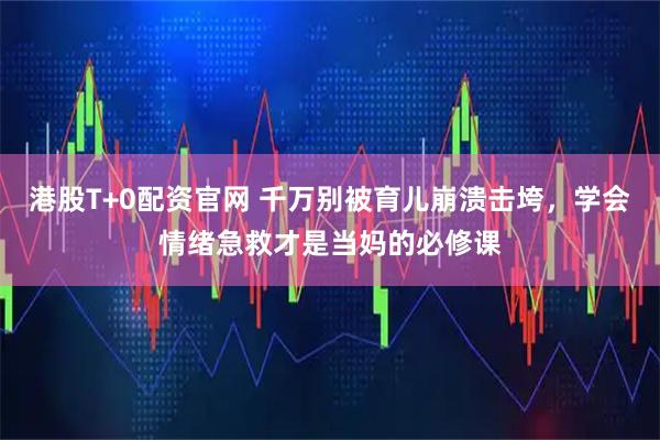 港股T+0配资官网 千万别被育儿崩溃击垮，学会情绪急救才是当妈的必修课