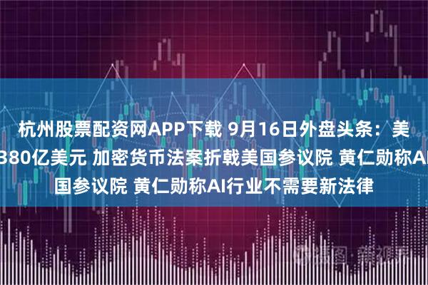杭州股票配资网APP下载 9月16日外盘头条：美对伊战争耗资已超380亿美元 加密货币法案折戟美国参议院 黄仁勋称AI行业不需要新法律