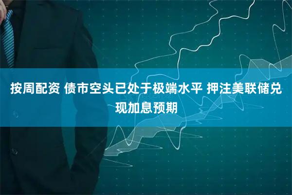按周配资 债市空头已处于极端水平 押注美联储兑现加息预期